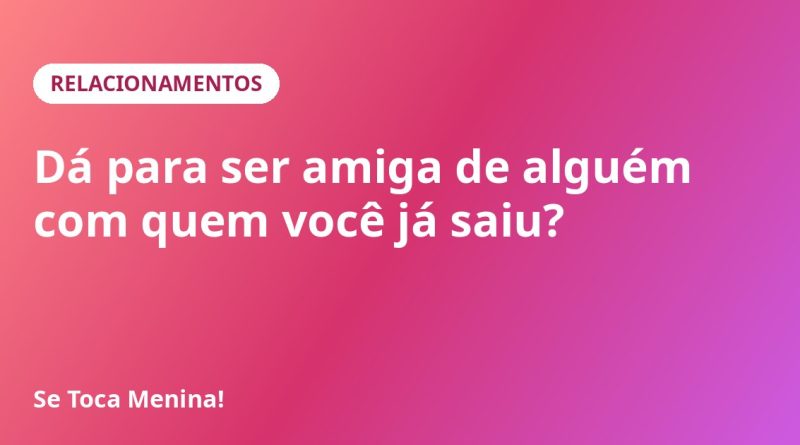 Dá para ser amiga de alguém com quem você já saiu?