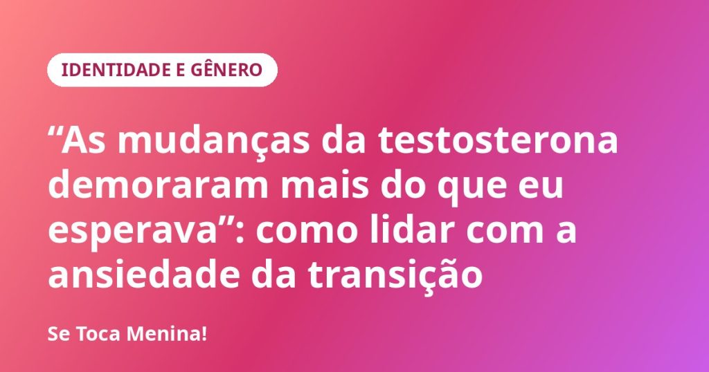“As mudanças da testosterona demoraram mais do que eu esperava”: como lidar com a ansiedade da transição