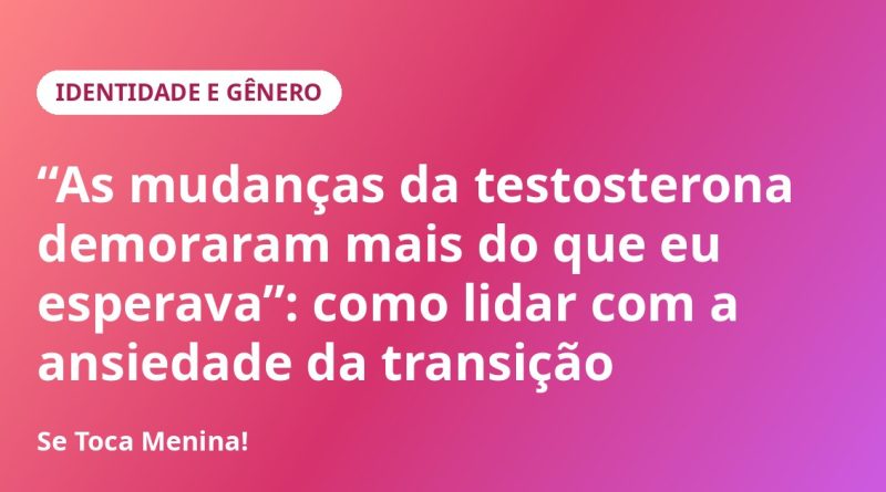 “As mudanças da testosterona demoraram mais do que eu esperava”: como lidar com a ansiedade da transição
