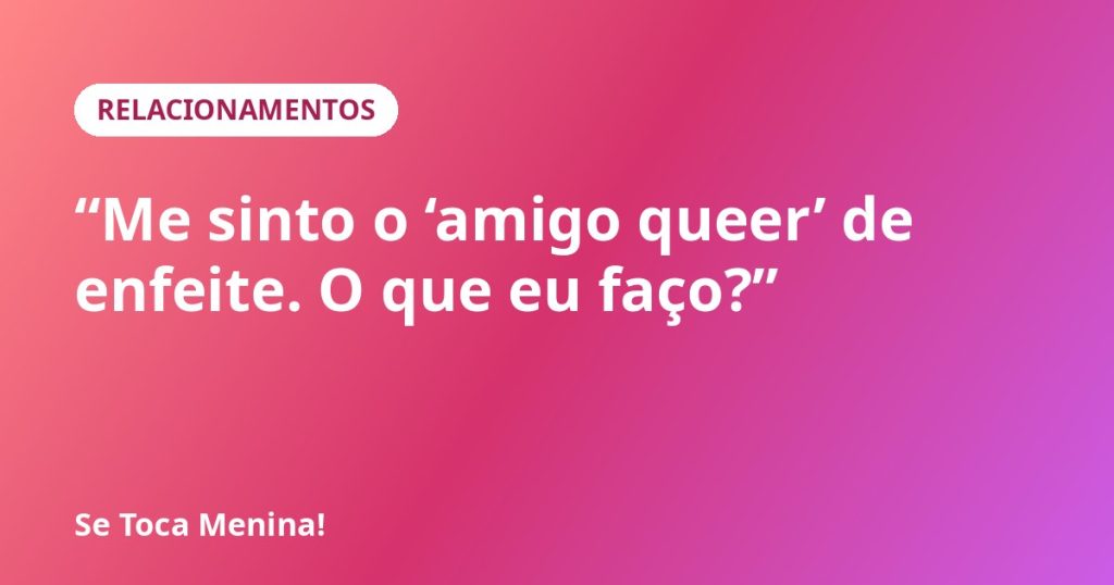 “Me sinto o ‘amigo queer’ de enfeite. O que eu faço?”