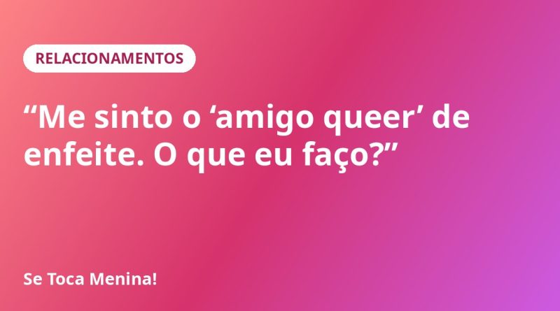 “Me sinto o ‘amigo queer’ de enfeite. O que eu faço?”