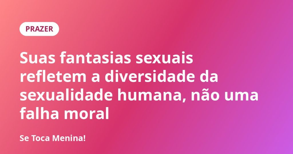 Suas fantasias sexuais refletem a diversidade da sexualidade humana, não uma falha moral