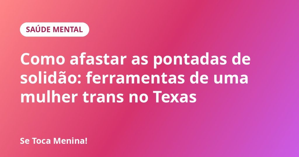 Como afastar as pontadas de solidão: ferramentas de uma mulher trans no Texas