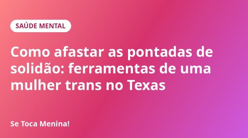 Como afastar as pontadas de solidão: ferramentas de uma mulher trans no Texas