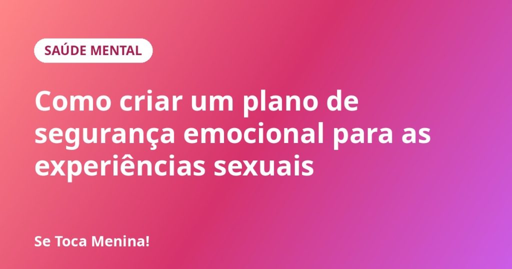 Como criar um plano de segurança emocional para as experiências sexuais
