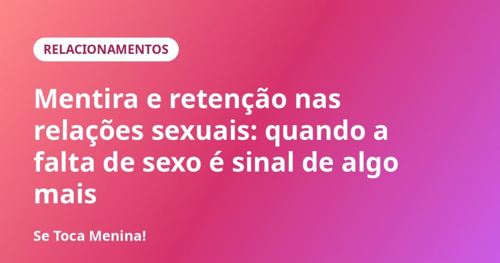 Mentira e retenção nas relações sexuais: quando a falta de sexo é sinal de algo mais
