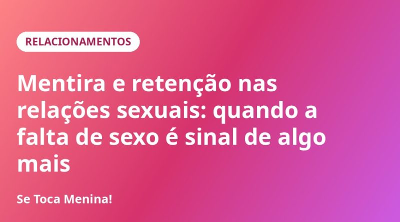Mentira e retenção nas relações sexuais: quando a falta de sexo é sinal de algo mais