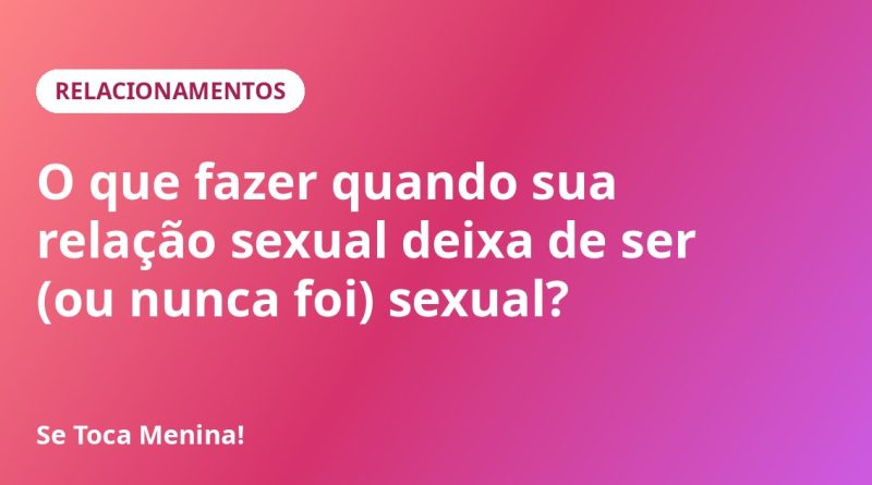 O que fazer quando sua relação sexual deixa de ser (ou nunca foi) sexual?