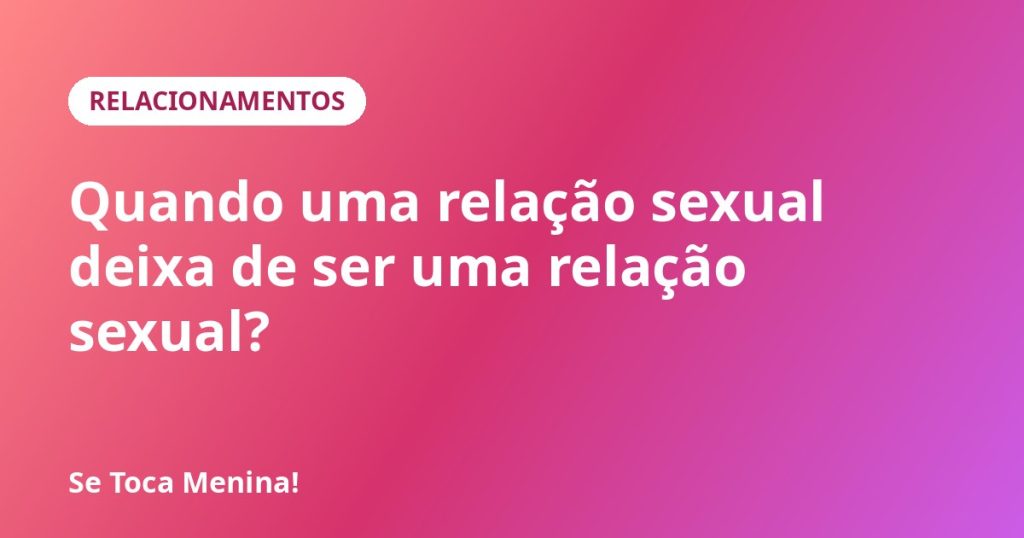 Quando uma relação sexual deixa de ser uma relação sexual?