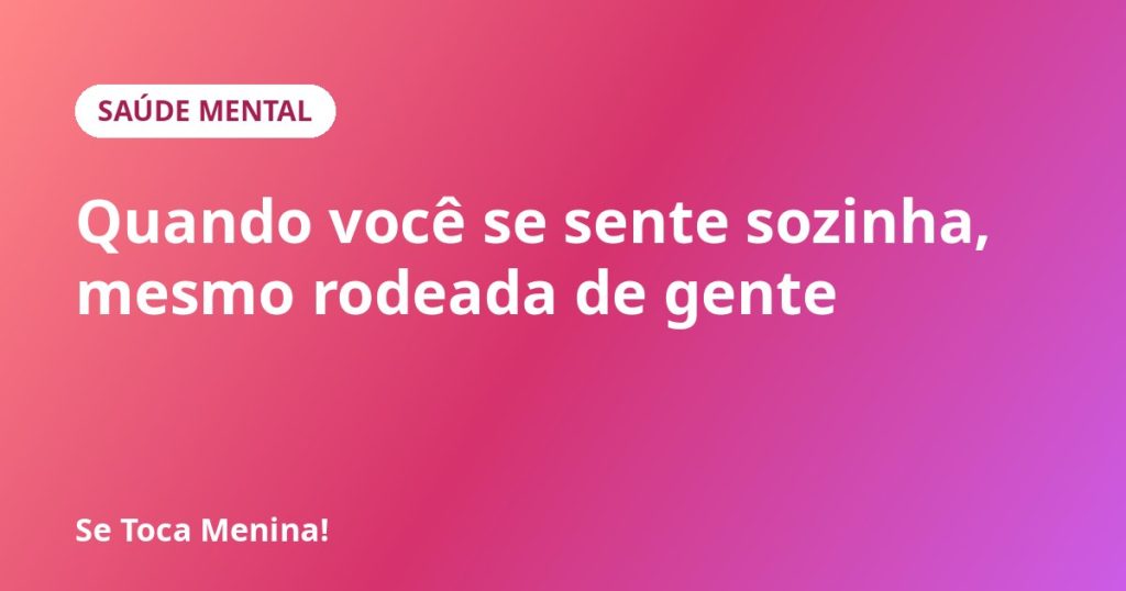 Quando você se sente sozinha, mesmo rodeada de gente
