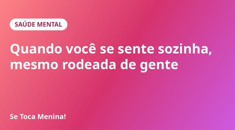 Quando você se sente sozinha, mesmo rodeada de gente