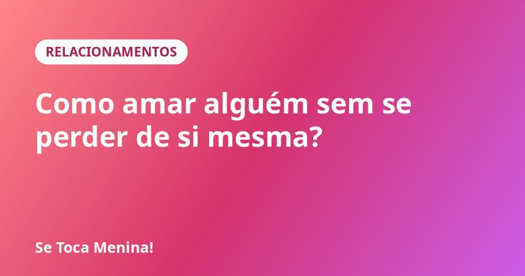 Como amar alguém sem se perder de si mesma?