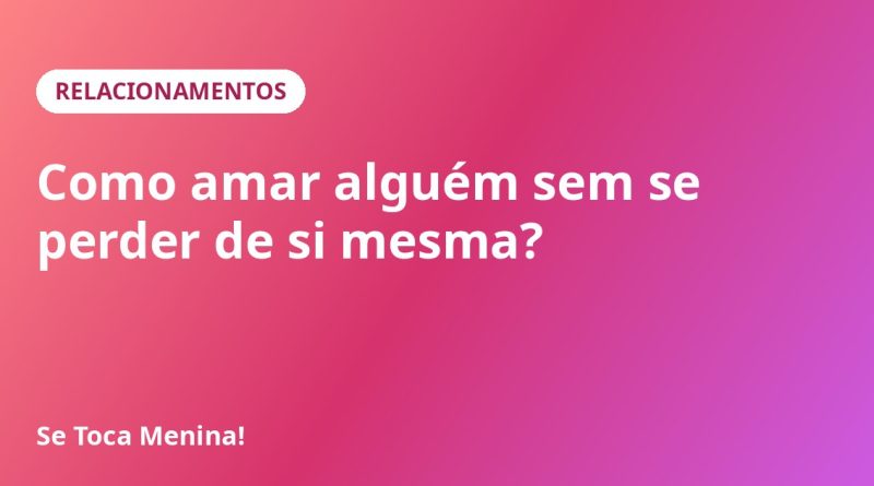 Como amar alguém sem se perder de si mesma?