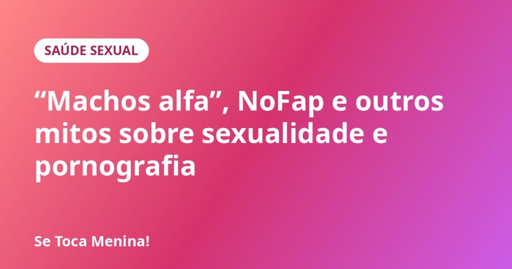 “Machos alfa”, NoFap e outros mitos sobre sexualidade e pornografia