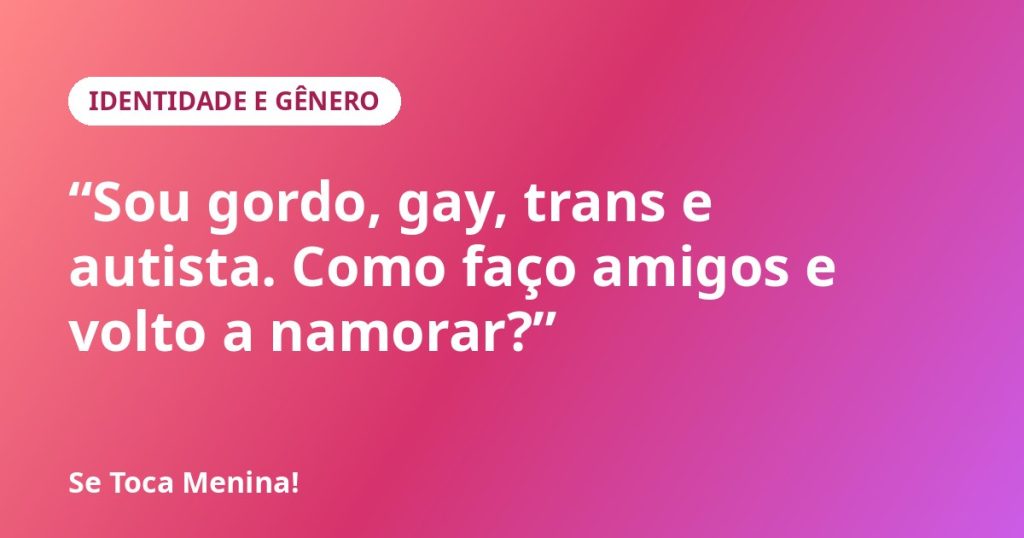 “Sou gordo, gay, trans e autista. Como faço amigos e volto a namorar?”