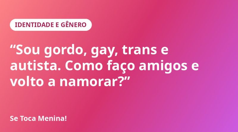 “Sou gordo, gay, trans e autista. Como faço amigos e volto a namorar?”